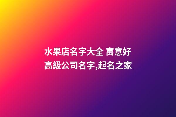 水果店名字大全 寓意好高級公司名字,起名之家-第1張-公司起名-玄機派